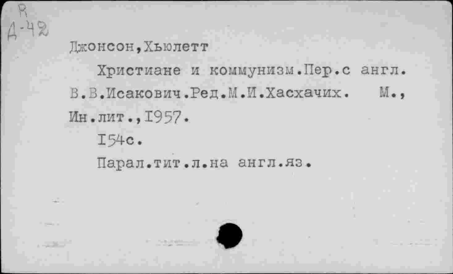 ﻿Джонсон,Хьюлетт
Христиане и коммунизм.Пер. В.В.Исакович.Ред.М.И.Хасхачих Ин.лит.,1957«
154с.
Парал.тит.л.на англ.яз.